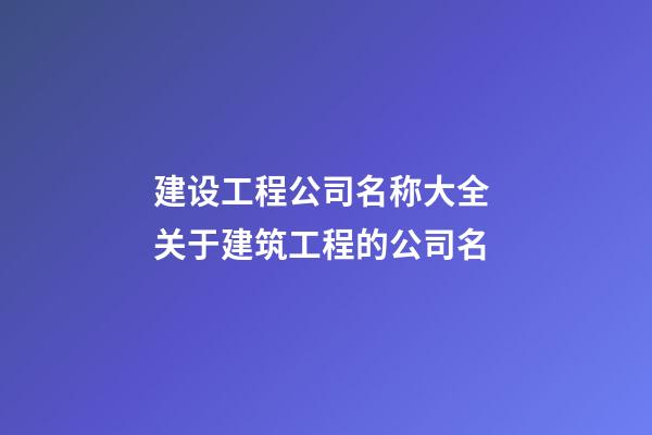 建设工程公司名称大全 关于建筑工程的公司名-第1张-公司起名-玄机派